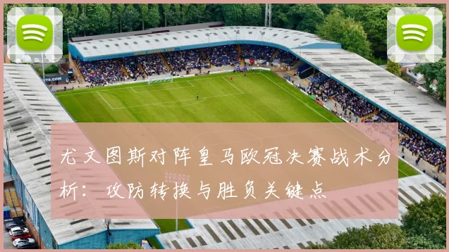 尤文图斯对阵皇马欧冠决赛战术分析：攻防转换与胜负关键点