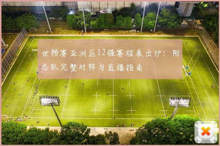 世预赛亚洲区12强赛程表出炉：附各队完整对阵与直播指南