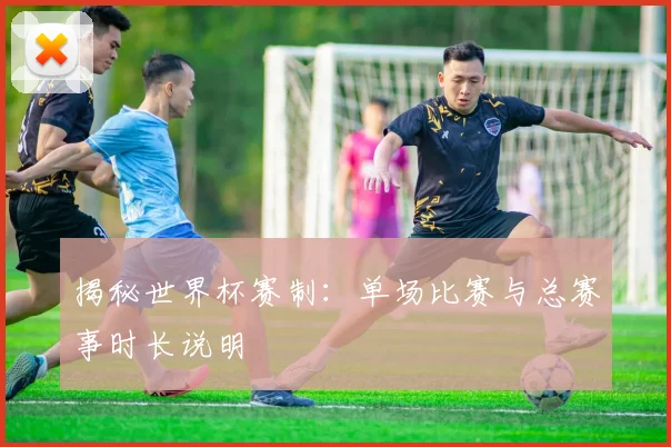 揭秘世界杯赛制：单场比赛与总赛事时长说明
