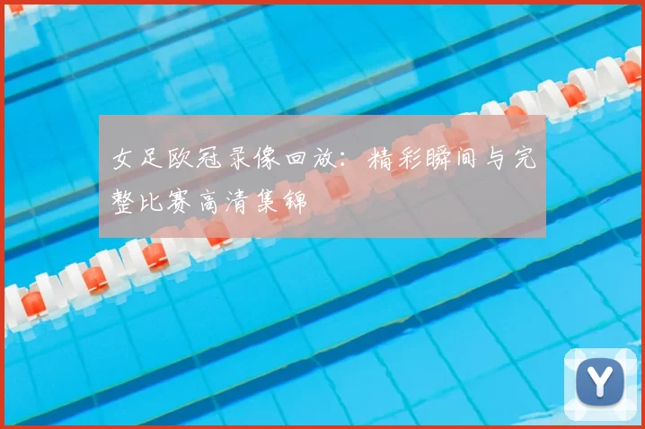 女足欧冠录像回放:精彩瞬间与完整比赛高清集锦