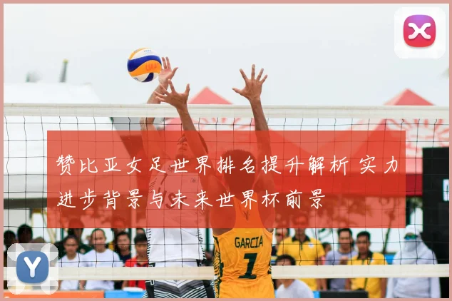 赞比亚女足世界排名提升解析 实力进步背景与未来世界杯前景