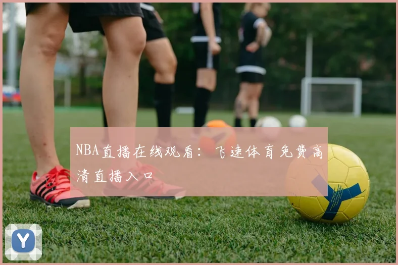 NBA直播在线观看:飞速体育免费高清直播入口