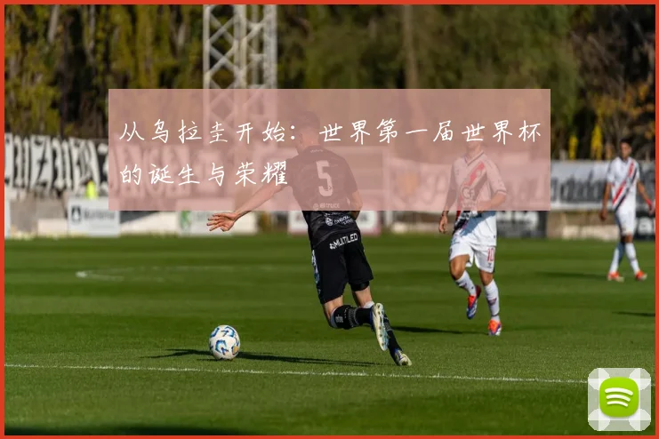 从乌拉圭开始：世界第一届世界杯的诞生与荣耀