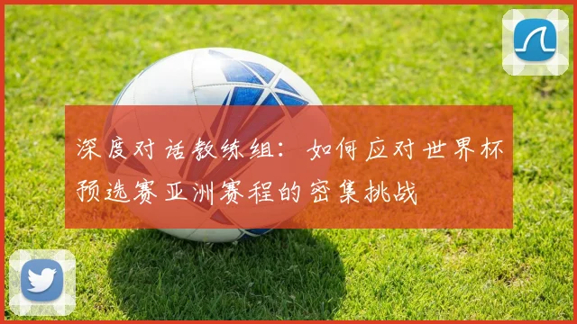 深度对话教练组：如何应对世界杯预选赛亚洲赛程的密集挑战