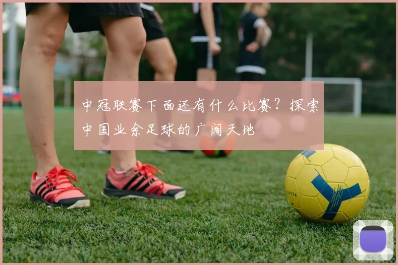 中冠联赛下面还有什么比赛？探索中国业余足球的广阔天地