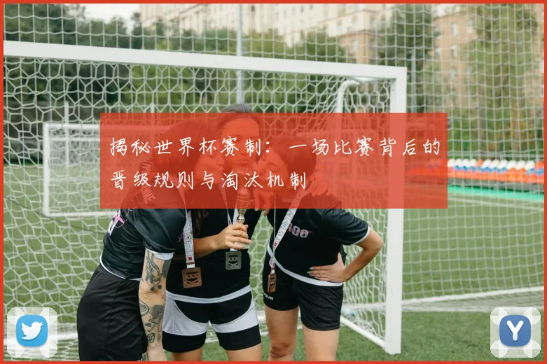 揭秘世界杯赛制：一场比赛背后的晋级规则与淘汰机制