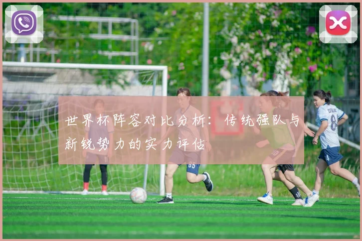 世界杯阵容对比分析:传统强队与新锐势力的实力评估