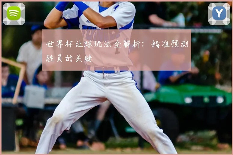世界杯让球玩法全解析：精准预测胜负的关键