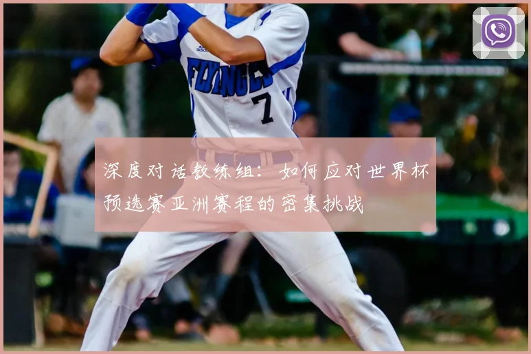 深度对话教练组:如何应对世界杯预选赛亚洲赛程的密集挑战