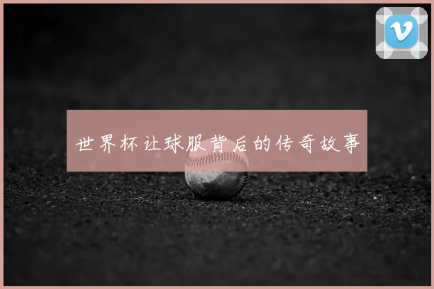 世界杯让球服背后的传奇故事