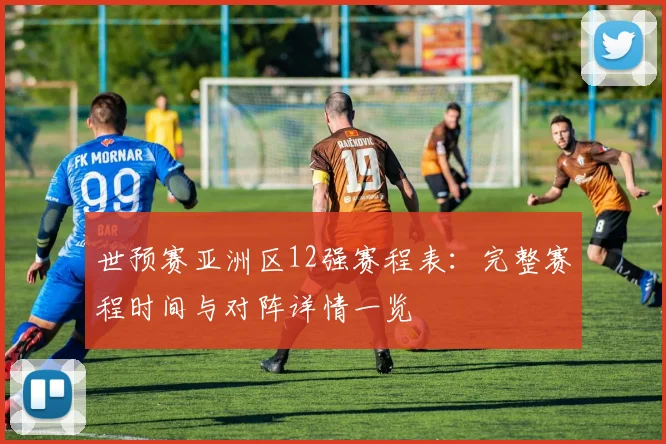 世预赛亚洲区12强赛程表：完整赛程时间与对阵详情一览