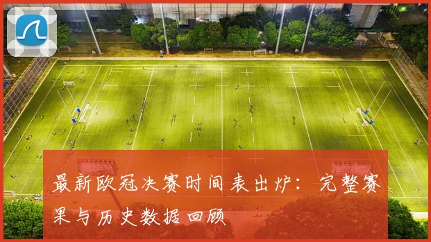 最新欧冠决赛时间表出炉：完整赛果与历史数据回顾
