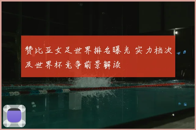 赞比亚女足世界排名曝光 实力档次及世界杯竞争前景解读