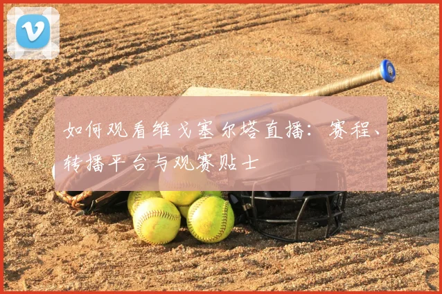 如何观看维戈塞尔塔直播：赛程、转播平台与观赛贴士