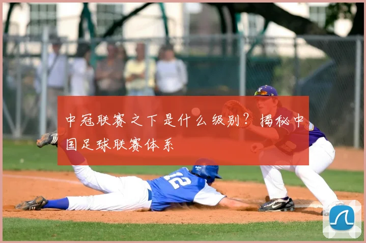 中冠联赛之下是什么级别？揭秘中国足球联赛体系