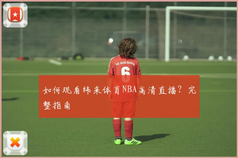 如何观看纬来体育NBA高清直播？完整指南