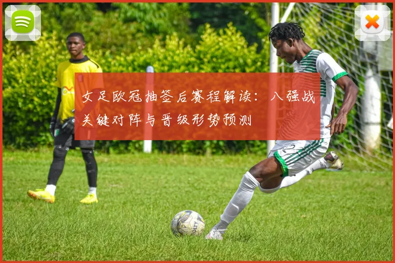 女足欧冠抽签后赛程解读：八强战关键对阵与晋级形势预测