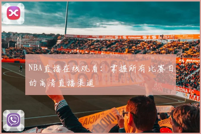 NBA直播在线观看：掌握所有比赛日的高清直播渠道