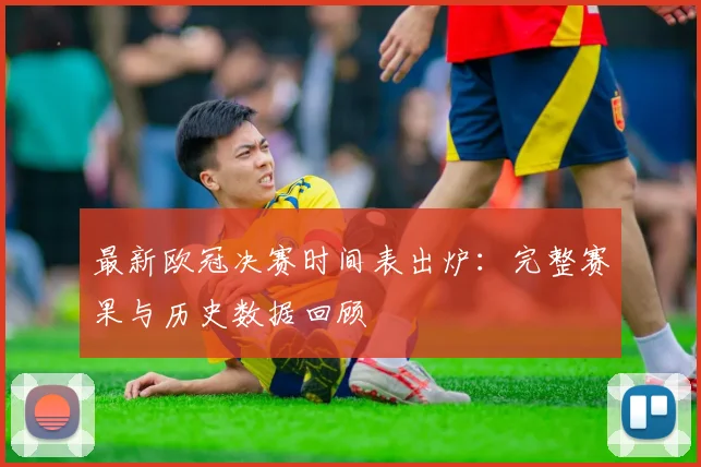 最新欧冠决赛时间表出炉：完整赛果与历史数据回顾