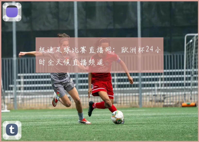 极速足球比赛直播网:欧洲杯24小时全天候直播频道