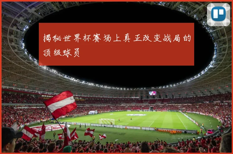 揭秘世界杯赛场上真正改变战局的顶级球员