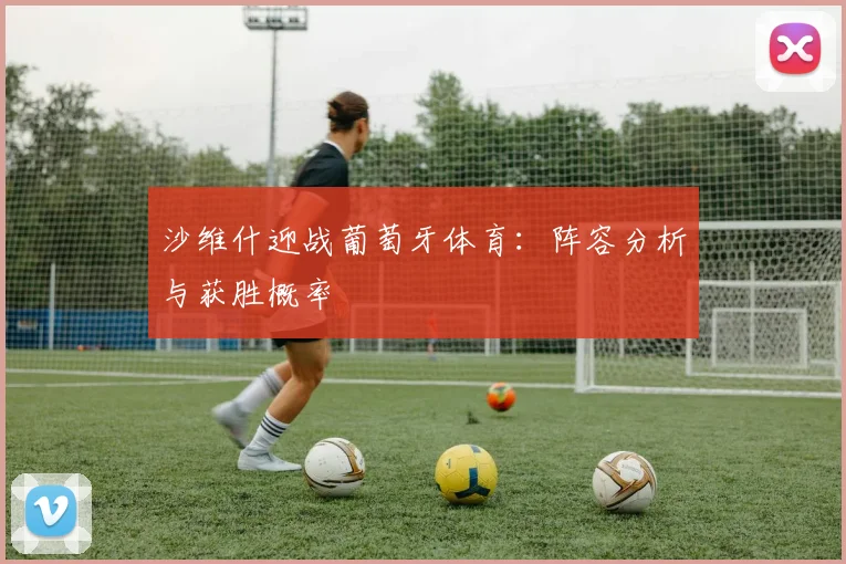 沙维什迎战葡萄牙体育：阵容分析与获胜概率