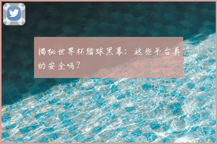 揭秘世界杯赌球黑幕：这些平台真的安全吗？