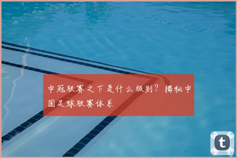 中冠联赛之下是什么级别？揭秘中国足球联赛体系