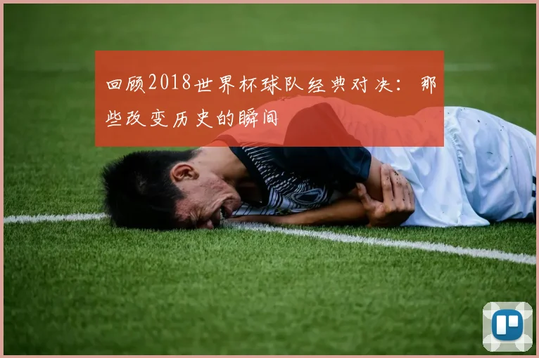回顾2018世界杯球队经典对决:那些改变历史的瞬间