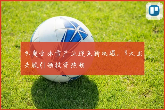 冬奥会冰雪产业迎来新机遇,8大龙头股引领投资热潮