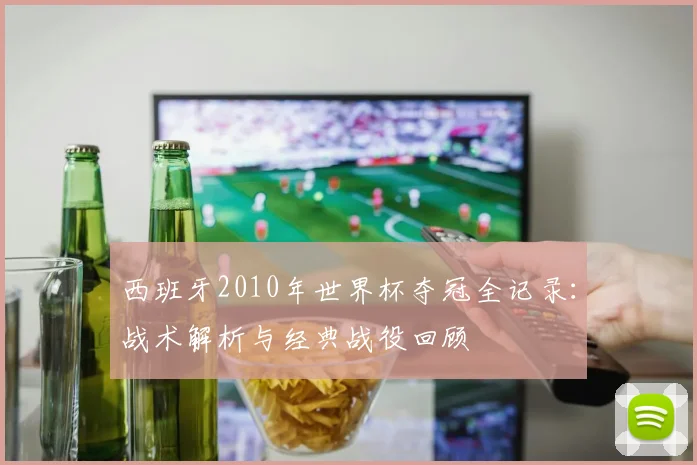 西班牙2010年世界杯夺冠全记录：战术解析与经典战役回顾