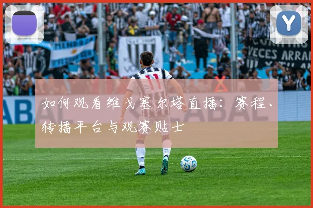 如何观看维戈塞尔塔直播:赛程、转播平台与观赛贴士