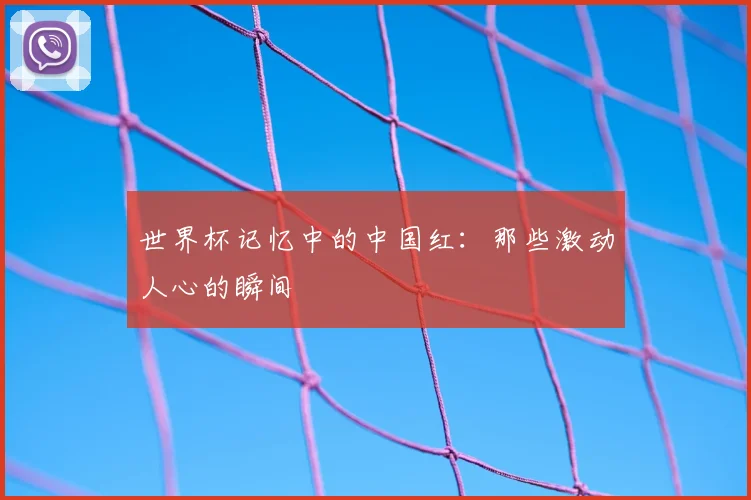世界杯记忆中的中国红：那些激动人心的瞬间