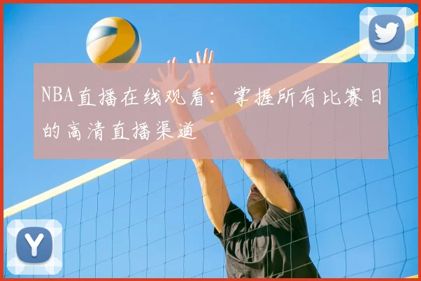 NBA直播在线观看:掌握所有比赛日的高清直播渠道