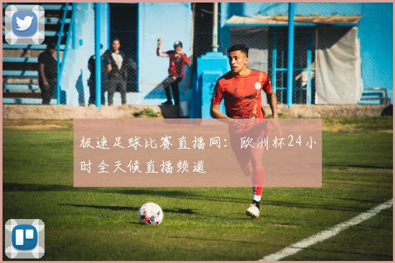 极速足球比赛直播网:欧洲杯24小时全天候直播频道