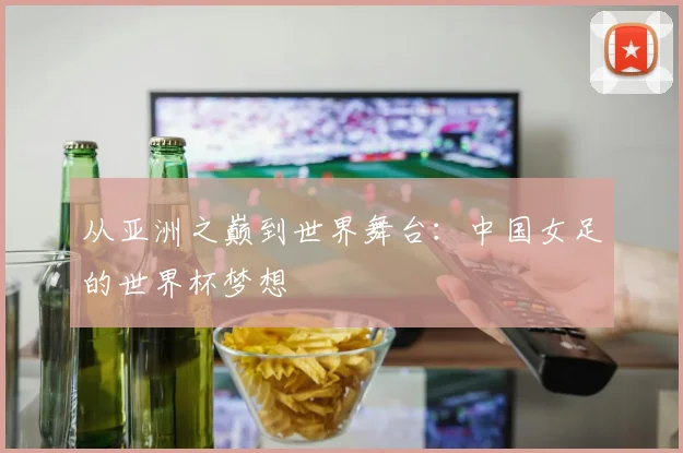从亚洲之巅到世界舞台：中国女足的世界杯梦想