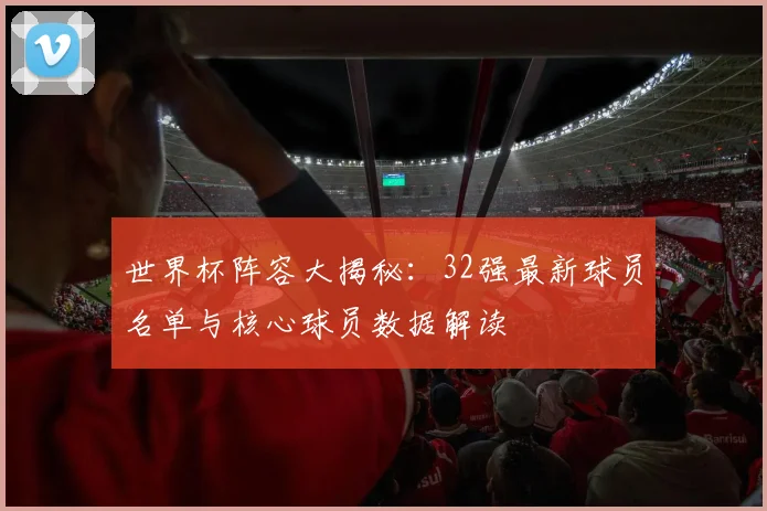 世界杯阵容大揭秘:32强最新球员名单与核心球员数据解读