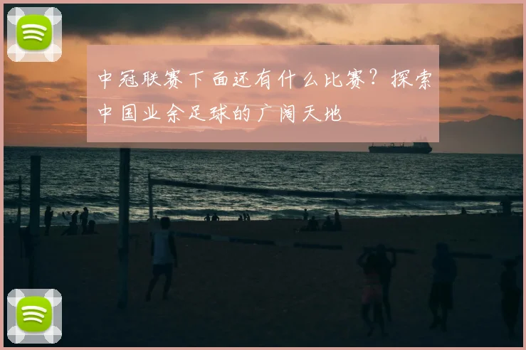 中冠联赛下面还有什么比赛？探索中国业余足球的广阔天地