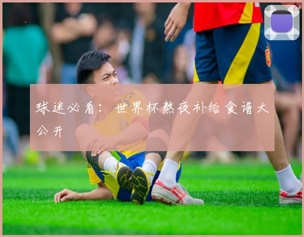 球迷必看：世界杯熬夜补给食谱大公开