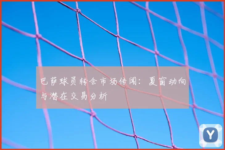 巴萨球员转会市场传闻:夏窗动向与潜在交易分析