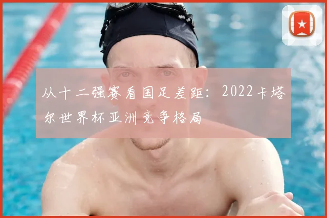 从十二强赛看国足差距：2022卡塔尔世界杯亚洲竞争格局