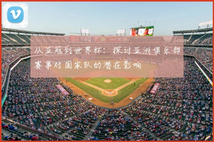 从亚冠到世界杯:探讨亚洲俱乐部赛事对国家队的潜在影响