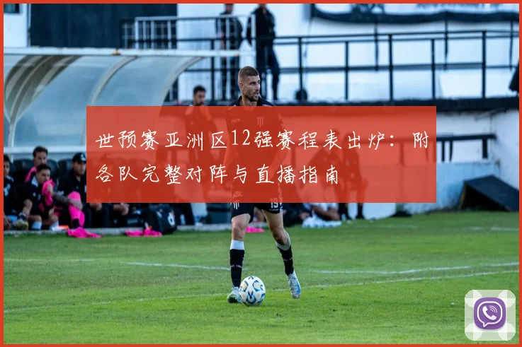 世预赛亚洲区12强赛程表出炉：附各队完整对阵与直播指南