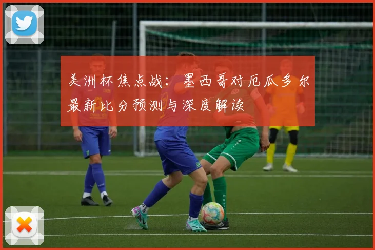美洲杯焦点战：墨西哥对厄瓜多尔最新比分预测与深度解读