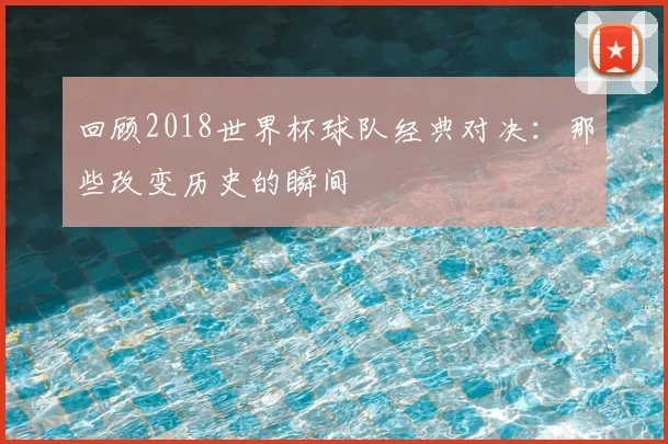 回顾2018世界杯球队经典对决：那些改变历史的瞬间