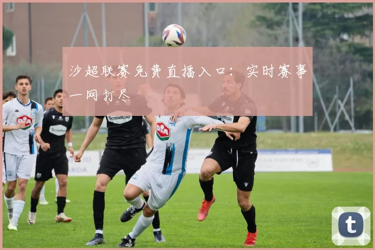 沙超联赛免费直播入口:实时赛事一网打尽