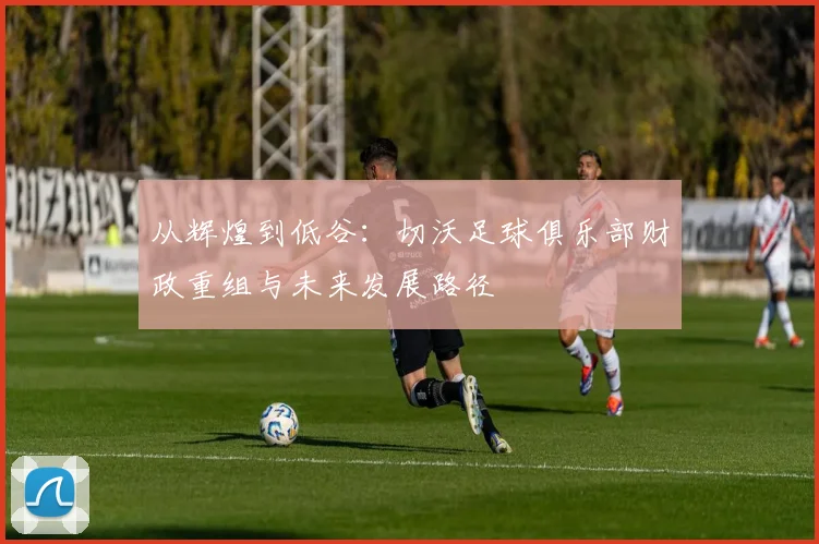 从辉煌到低谷:切沃足球俱乐部财政重组与未来发展路径