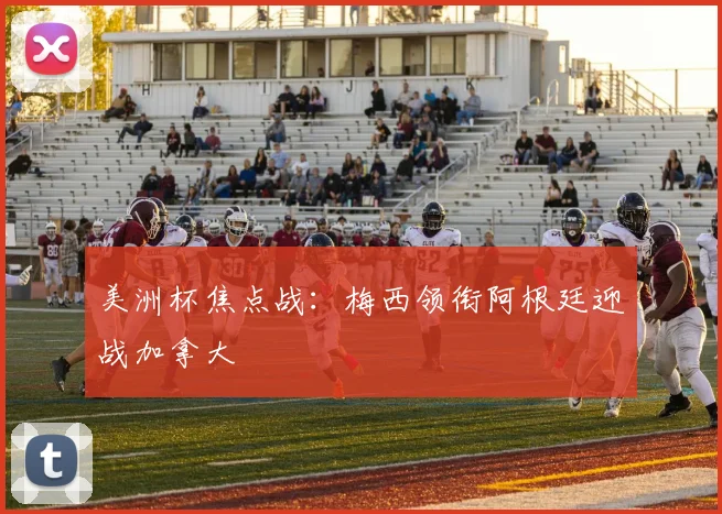 美洲杯焦点战:梅西领衔阿根廷迎战加拿大