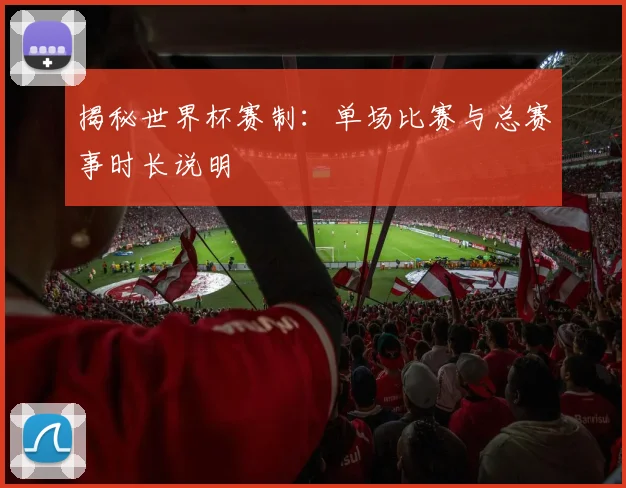 揭秘世界杯赛制：单场比赛与总赛事时长说明