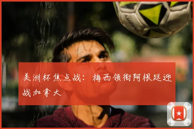 美洲杯焦点战：梅西领衔阿根廷迎战加拿大